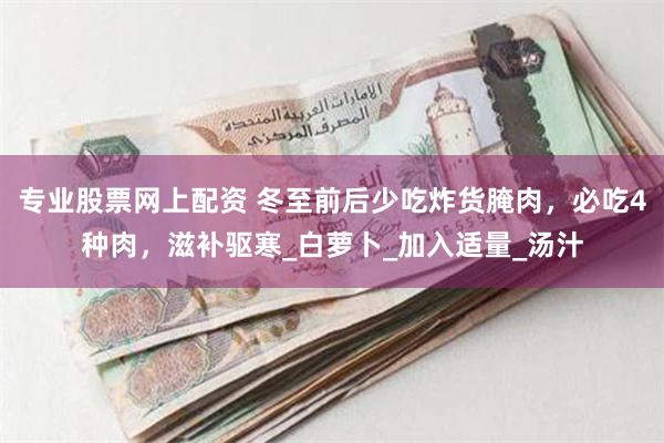 专业股票网上配资 冬至前后少吃炸货腌肉，必吃4种肉，滋补驱寒_白萝卜_加入适量_汤汁