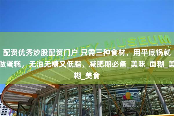 配资优秀炒股配资门户 只需三种食材，用平底锅就能做蛋糕，无油无糖又低脂，减肥期必备_美味_面糊_美食