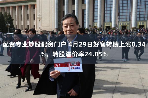 配资专业炒股配资门户 4月29日好客转债上涨0.34%，转股溢价率24.05%