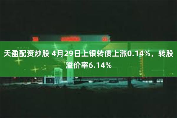 天盈配资炒股 4月29日上银转债上涨0.14%，转股溢价率6.14%