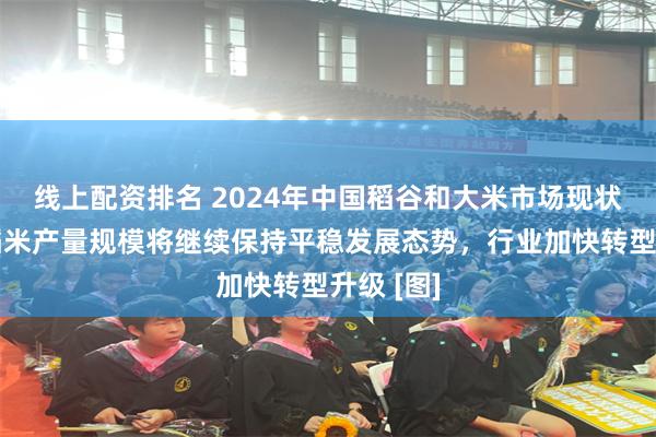 线上配资排名 2024年中国稻谷和大米市场现状简析：稻米产量规模将继续保持平稳发展态势，行业加快转型升级 [图]