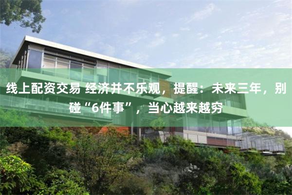 线上配资交易 经济并不乐观，提醒：未来三年，别碰“6件事”，当心越来越穷
