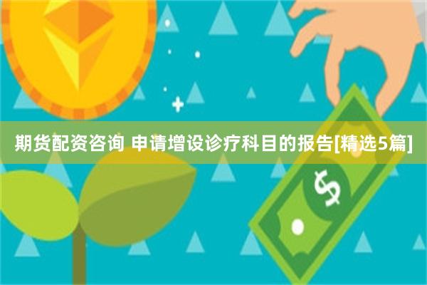 期货配资咨询 申请增设诊疗科目的报告[精选5篇]