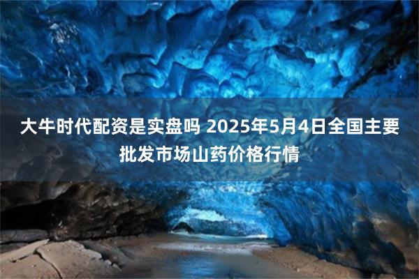 大牛时代配资是实盘吗 2025年5月4日全国主要批发市场山药价格行情