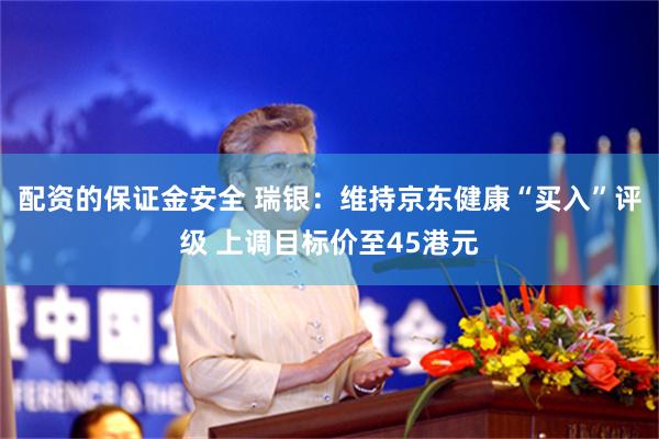 配资的保证金安全 瑞银：维持京东健康“买入”评级 上调目标价至45港元