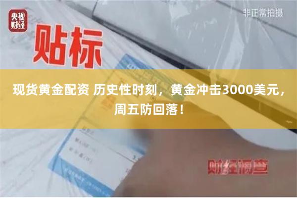 现货黄金配资 历史性时刻，黄金冲击3000美元，周五防回落！