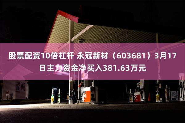 股票配资10倍杠杆 永冠新材（603681）3月17日主力资金净买入381.63万元