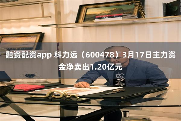 融资配资app 科力远（600478）3月17日主力资金净卖出1.20亿元