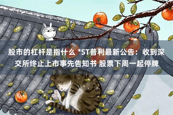 股市的杠杆是指什么 *ST普利最新公告：收到深交所终止上市事先告知书 股票下周一起停牌