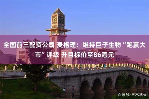 全国前三配资公司 麦格理：维持巨子生物“跑赢大市”评级 升目标价至86港元