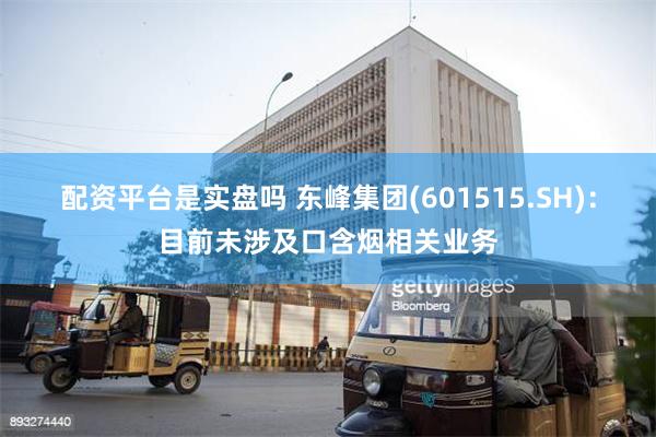 配资平台是实盘吗 东峰集团(601515.SH)：目前未涉及口含烟相关业务