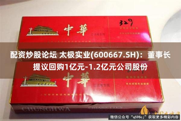 配资炒股论坛 太极实业(600667.SH)：董事长提议回购1亿元-1.2亿元公司股份