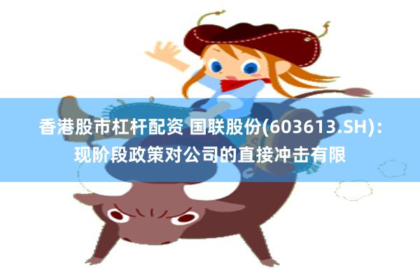香港股市杠杆配资 国联股份(603613.SH)：现阶段政策对公司的直接冲击有限