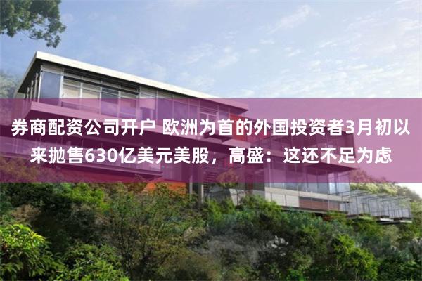 券商配资公司开户 欧洲为首的外国投资者3月初以来抛售630亿美元美股，高盛：这还不足为虑