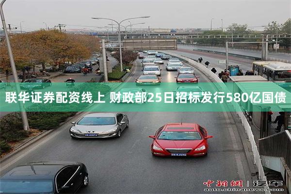 联华证券配资线上 财政部25日招标发行580亿国债