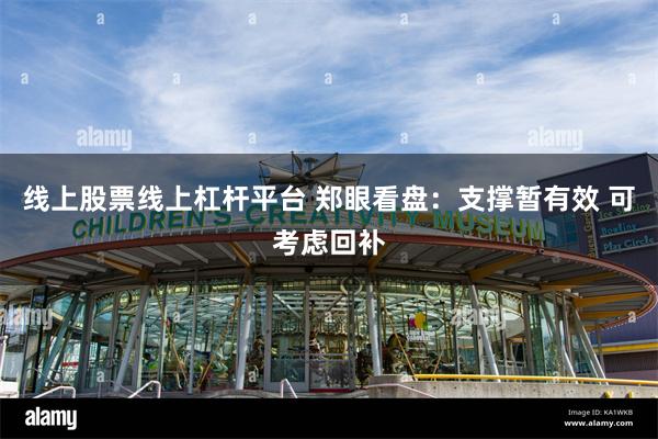 线上股票线上杠杆平台 郑眼看盘：支撑暂有效 可考虑回补