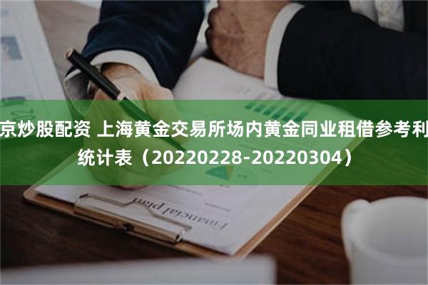 北京炒股配资 上海黄金交易所场内黄金同业租借参考利率统计表（20220228-20220304）