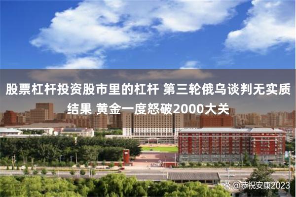 股票杠杆投资股市里的杠杆 第三轮俄乌谈判无实质结果 黄金一度怒破2000大关