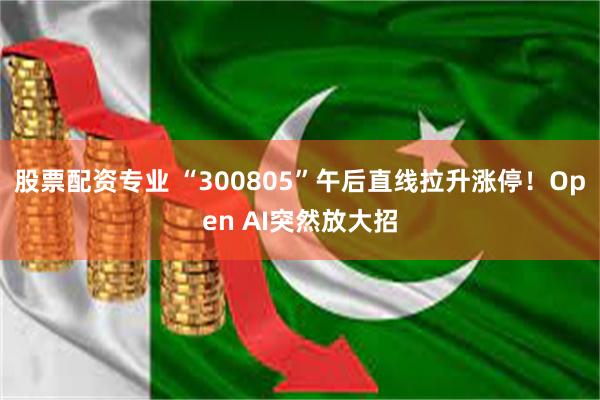 股票配资专业 “300805”午后直线拉升涨停！Open AI突然放大招