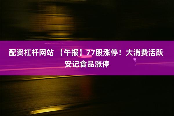 配资杠杆网站 【午报】77股涨停！大消费活跃 安记食品涨停