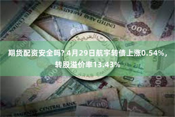 期货配资安全吗? 4月29日航宇转债上涨0.54%，转股溢价率13.43%