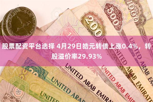 股票配资平台选择 4月29日皓元转债上涨0.4%，转股溢价率29.93%