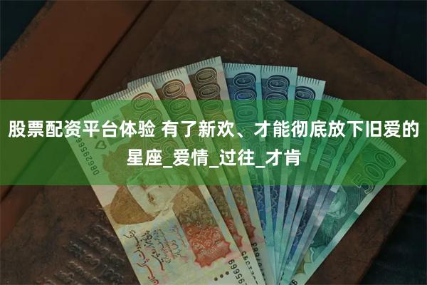 股票配资平台体验 有了新欢、才能彻底放下旧爱的星座_爱情_过往_才肯