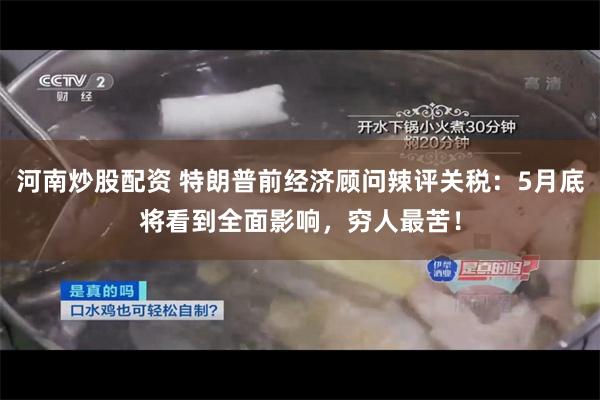 河南炒股配资 特朗普前经济顾问辣评关税：5月底将看到全面影响，穷人最苦！