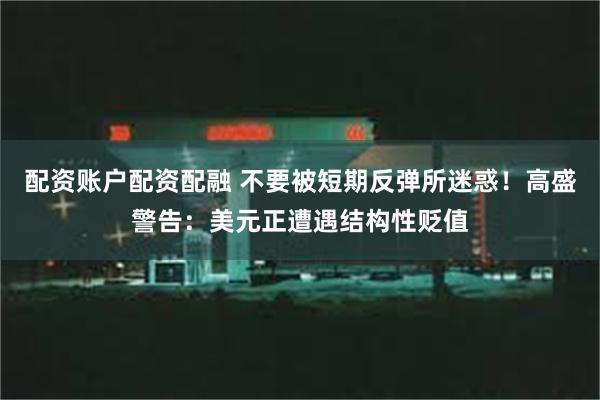 配资账户配资配融 不要被短期反弹所迷惑！高盛警告：美元正遭遇结构性贬值