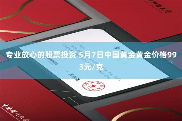 专业放心的股票投资 5月7日中国黄金黄金价格993元/克