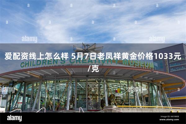 爱配资线上怎么样 5月7日老凤祥黄金价格1033元/克