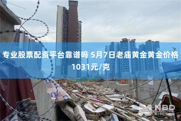 专业股票配资平台靠谱吗 5月7日老庙黄金黄金价格1031元/克