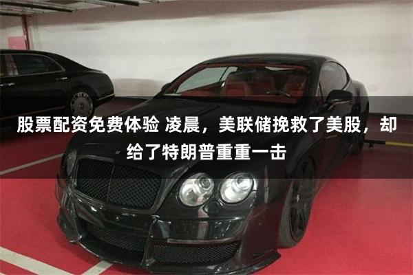 股票配资免费体验 凌晨，美联储挽救了美股，却给了特朗普重重一击