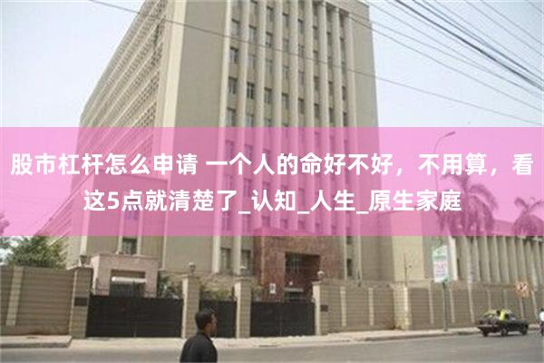 股市杠杆怎么申请 一个人的命好不好，不用算，看这5点就清楚了_认知_人生_原生家庭