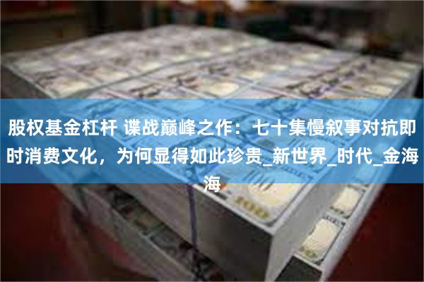 股权基金杠杆 谍战巅峰之作：七十集慢叙事对抗即时消费文化，为何显得如此珍贵_新世界_时代_金海