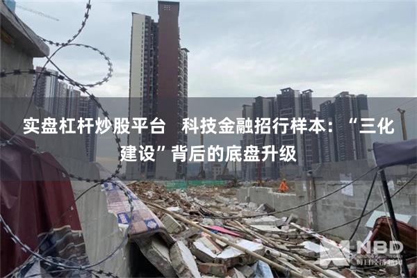 实盘杠杆炒股平台   科技金融招行样本：“三化建设”背后的底盘升级