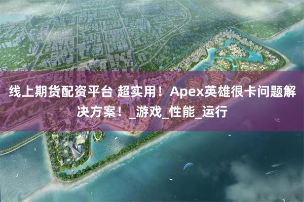 线上期货配资平台 超实用！Apex英雄很卡问题解决方案！_游戏_性能_运行