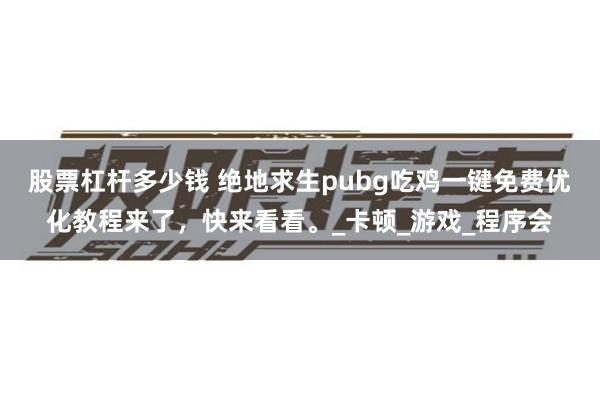股票杠杆多少钱 绝地求生pubg吃鸡一键免费优化教程来了，快来看看。_卡顿_游戏_程序会