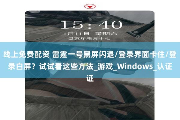 线上免费配资 雷霆一号黑屏闪退/登录界面卡住/登录白屏？试试看这些方法_游戏_Windows_认证