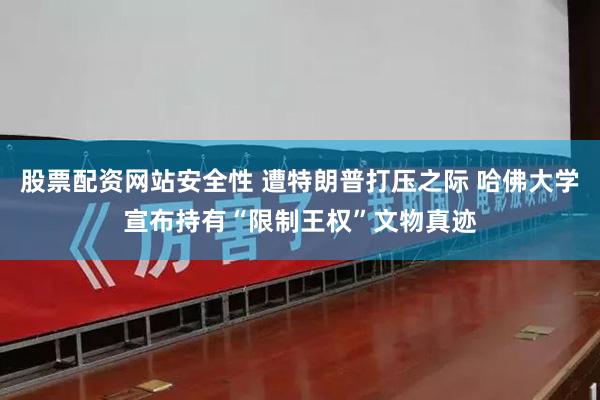 股票配资网站安全性 遭特朗普打压之际 哈佛大学宣布持有“限制王权”文物真迹