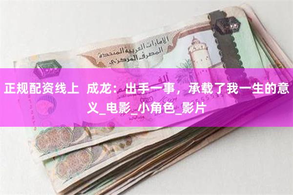 正规配资线上  成龙：出手一事，承载了我一生的意义_电影_小角色_影片