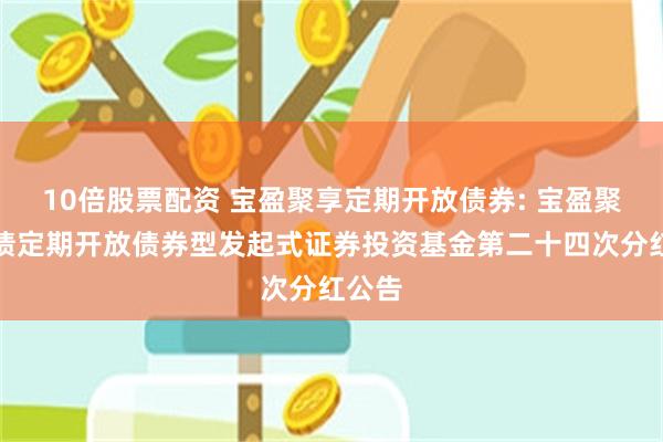 10倍股票配资 宝盈聚享定期开放债券: 宝盈聚享纯债定期开放债券型发起式证券投资基金第二十四次分红公告