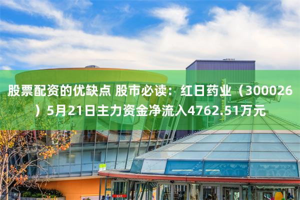 股票配资的优缺点 股市必读：红日药业（300026）5月21日主力资金净流入4762.51万元