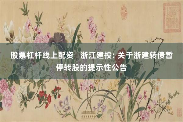 股票杠杆线上配资 浙江建投: 关于浙建转债暂停转股的提示性公告