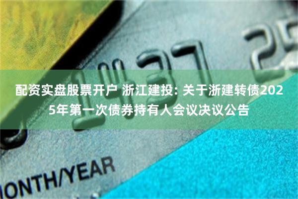 配资实盘股票开户 浙江建投: 关于浙建转债2025年第一次债券持有人会议决议公告