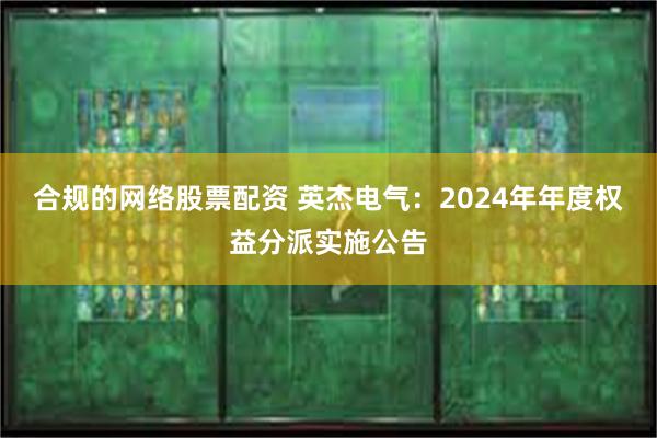 合规的网络股票配资 英杰电气：2024年年度权益分派实施公告