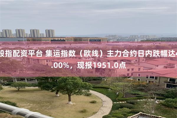 股指配资平台 集运指数（欧线）主力合约日内跌幅达4.00%，现报1951.0点