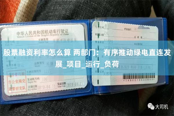 股票融资利率怎么算 两部门：有序推动绿电直连发展_项目_运行_负荷