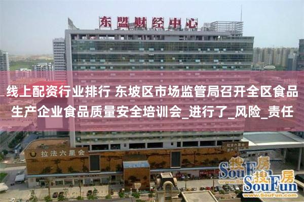 线上配资行业排行 东坡区市场监管局召开全区食品生产企业食品质量安全培训会_进行了_风险_责任