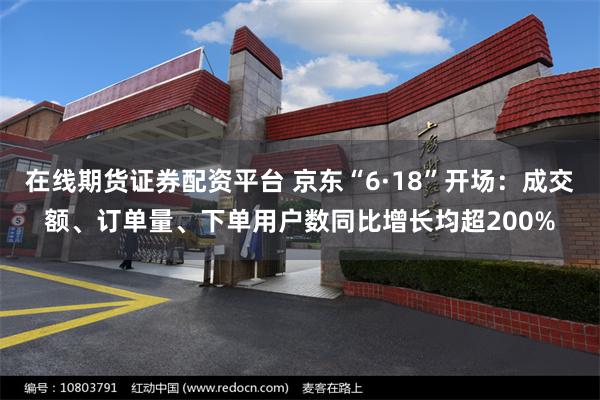 在线期货证券配资平台 京东“6·18”开场：成交额、订单量、下单用户数同比增长均超200%